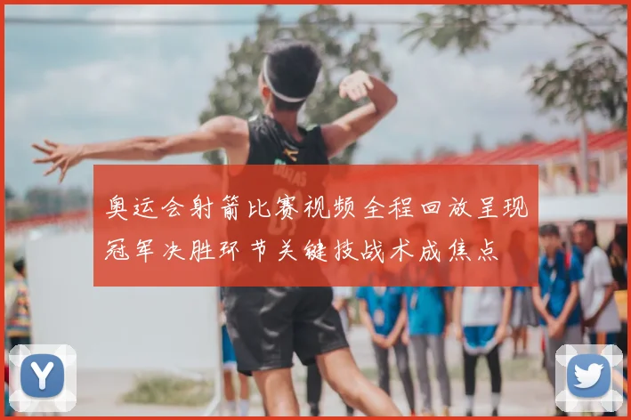 奥运会射箭比赛视频全程回放呈现冠军决胜环节关键技战术成焦点