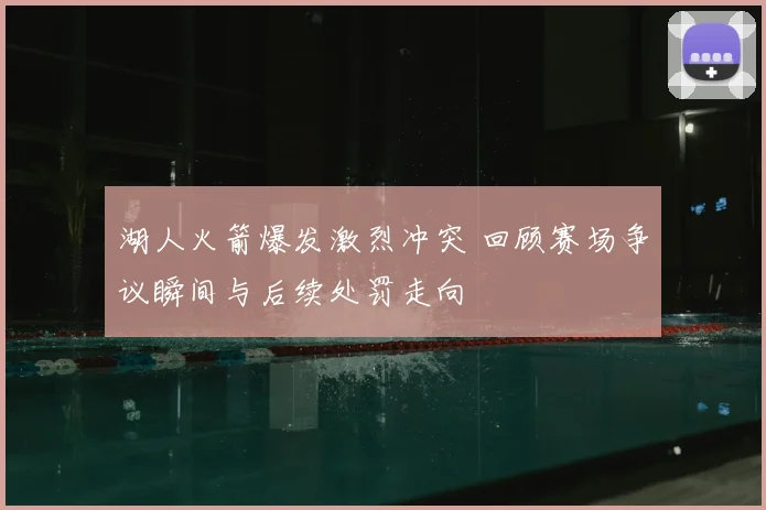 湖人火箭爆发激烈冲突 回顾赛场争议瞬间与后续处罚走向