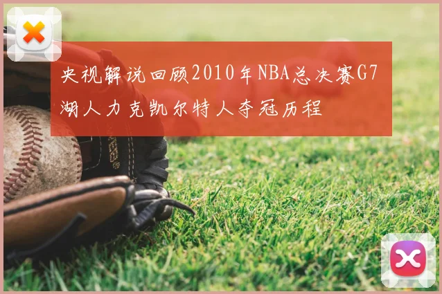 央视解说回顾2010年NBA总决赛G7 湖人力克凯尔特人夺冠历程