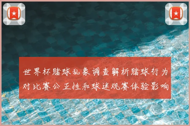世界杯赌球乱象调查解析赌球行为对比赛公正性和球迷观赛体验影响