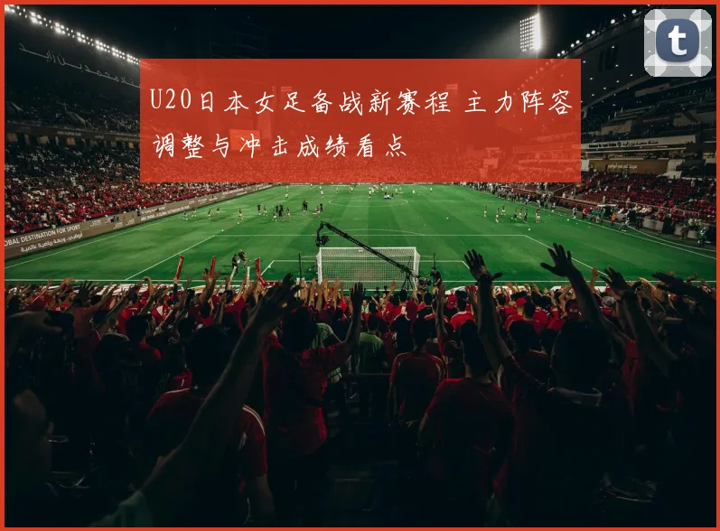 U20日本女足备战新赛程 主力阵容调整与冲击成绩看点
