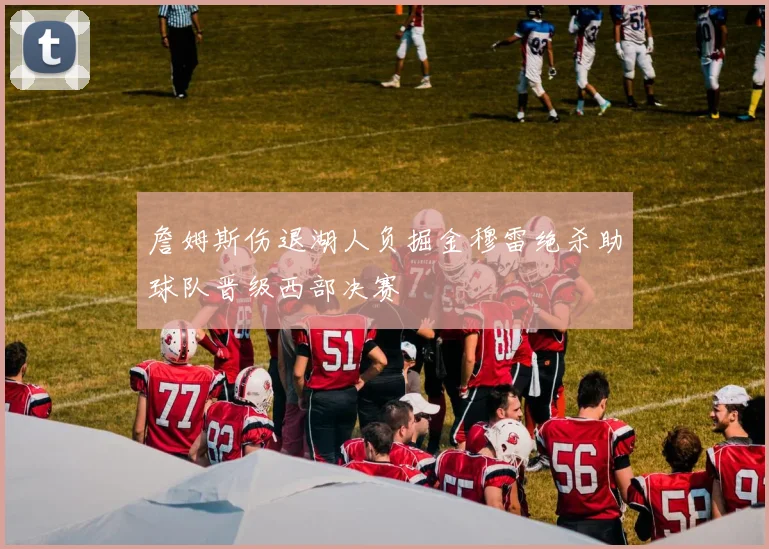 詹姆斯伤退湖人负掘金穆雷绝杀助球队晋级西部决赛