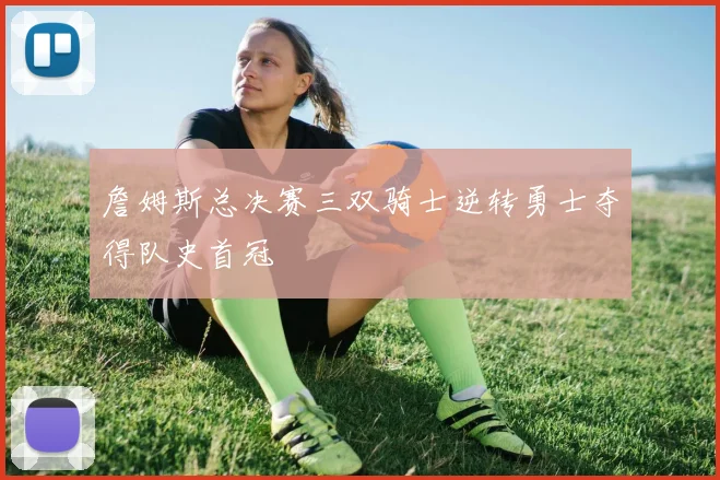 詹姆斯总决赛三双骑士逆转勇士夺得队史首冠