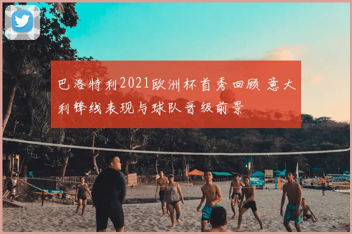 巴洛特利2021欧洲杯首秀回顾 意大利锋线表现与球队晋级前景