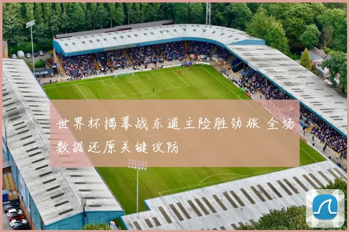 世界杯揭幕战东道主险胜劲旅 全场数据还原关键攻防