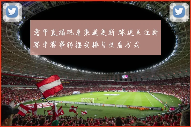 意甲直播观看渠道更新 球迷关注新赛季赛事转播安排与收看方式