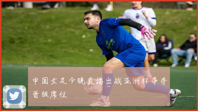 中国女足今晚直播出战亚洲杯争夺晋级席位