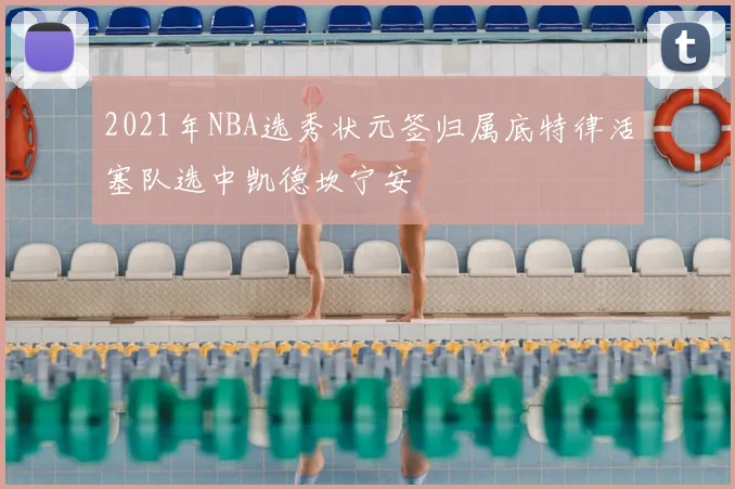 2021年NBA选秀状元签归属底特律活塞队选中凯德坎宁安