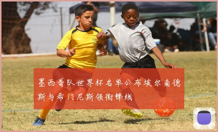 墨西哥队世界杯名单公布埃尔南德斯与希门尼斯领衔锋线