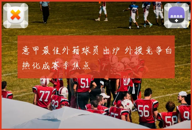 意甲最佳外籍球员出炉 外援竞争白热化成赛季焦点