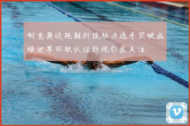 耐克奥运跑鞋科技助力选手突破成绩世界田联认证新规引发关注