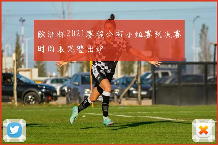 欧洲杯2021赛程公布小组赛到决赛时间表完整出炉