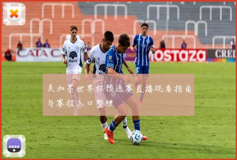 美加墨世界杯预选赛直播观看指南与赛程入口整理