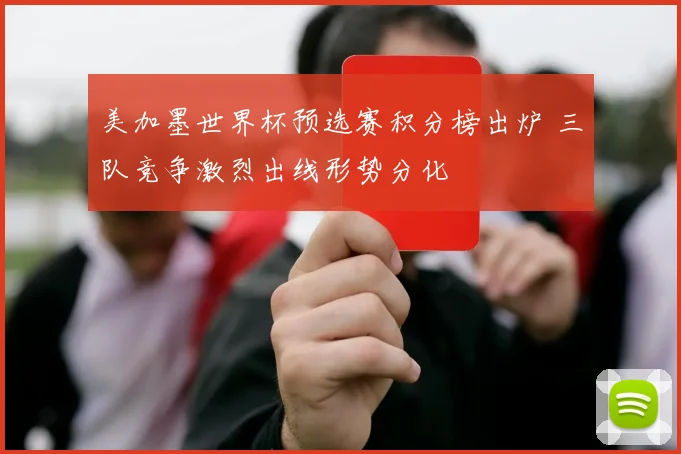 美加墨世界杯预选赛积分榜出炉 三队竞争激烈出线形势分化