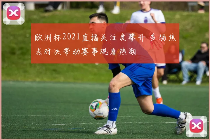 欧洲杯2021直播关注度攀升 多场焦点对决带动赛事观看热潮