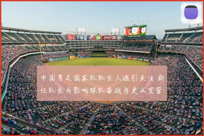 中国男足国家队队长人选引关注 新任队长或影响球队备战与更衣室管理