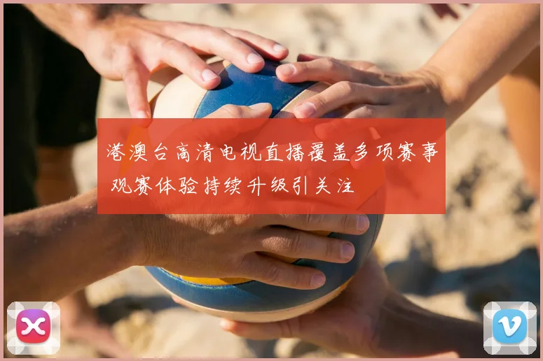 港澳台高清电视直播覆盖多项赛事 观赛体验持续升级引关注