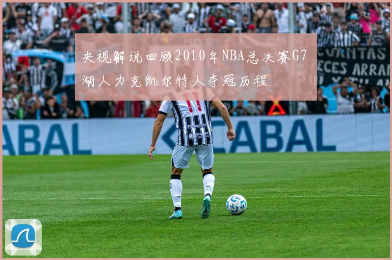 央视解说回顾2010年NBA总决赛G7 湖人力克凯尔特人夺冠历程
