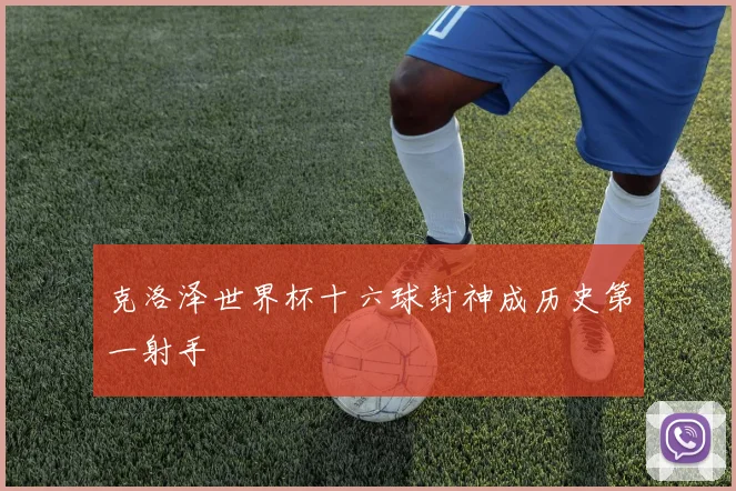 克洛泽世界杯十六球封神成历史第一射手