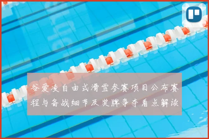 谷爱凌自由式滑雪参赛项目公布赛程与备战细节及奖牌争夺看点解读