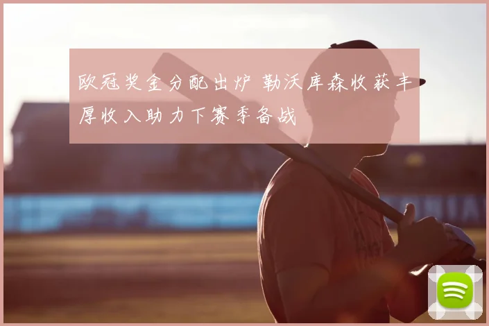 欧冠奖金分配出炉 勒沃库森收获丰厚收入助力下赛季备战