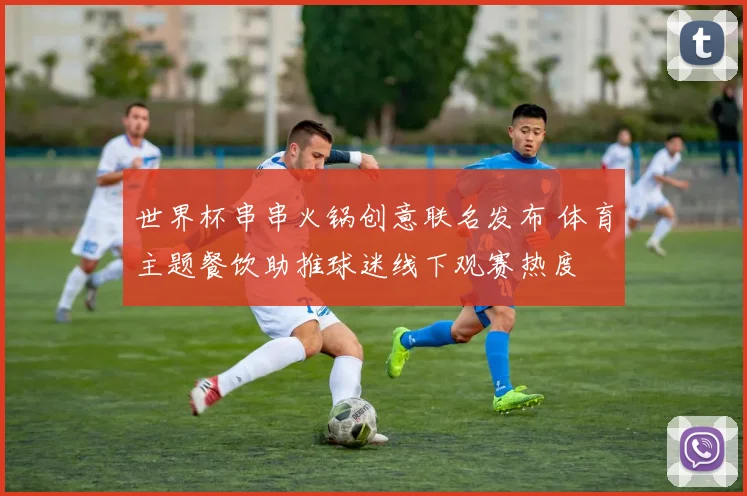 世界杯串串火锅创意联名发布 体育主题餐饮助推球迷线下观赛热度