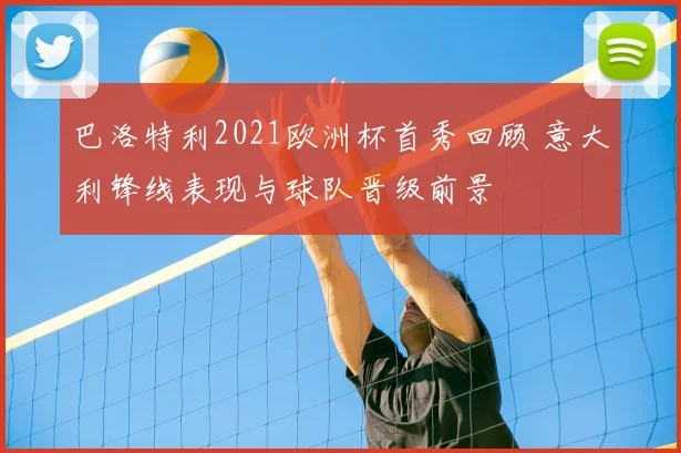巴洛特利2021欧洲杯首秀回顾 意大利锋线表现与球队晋级前景