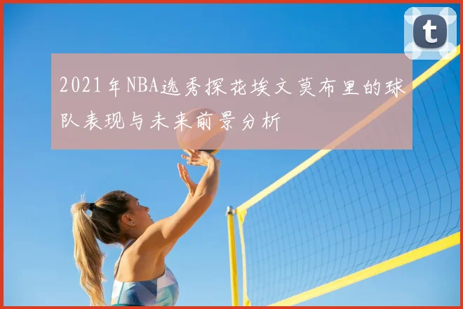 2021年NBA选秀探花埃文莫布里的球队表现与未来前景分析