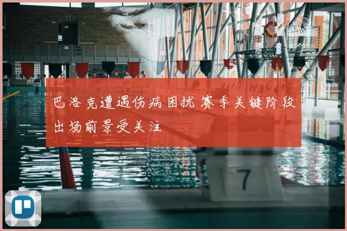 巴洛克遭遇伤病困扰 赛季关键阶段出场前景受关注