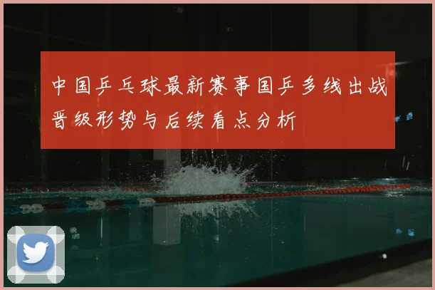 中国乒乓球最新赛事国乒多线出战晋级形势与后续看点分析
