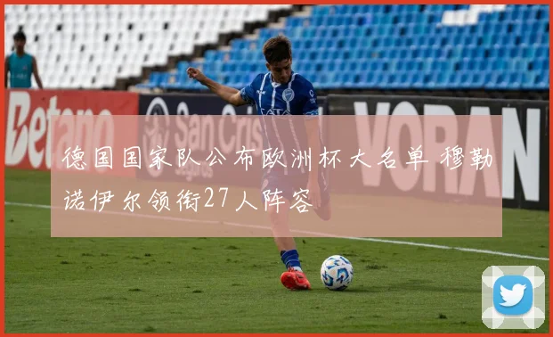 德国国家队公布欧洲杯大名单 穆勒诺伊尔领衔27人阵容