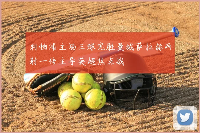 利物浦主场三球完胜曼城萨拉赫两射一传主导英超焦点战