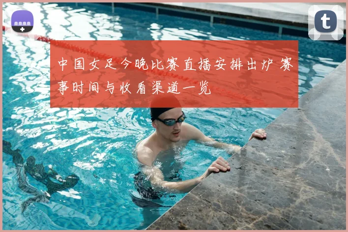 中国女足今晚比赛直播安排出炉 赛事时间与收看渠道一览