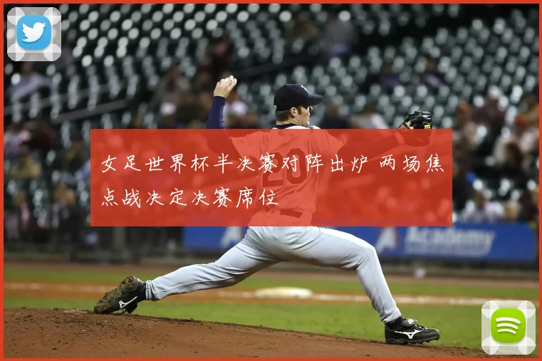 女足世界杯半决赛对阵出炉 两场焦点战决定决赛席位