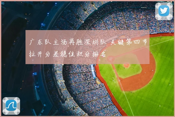 广东队主场再胜深圳队 关键第四节拉开分差稳住积分排名