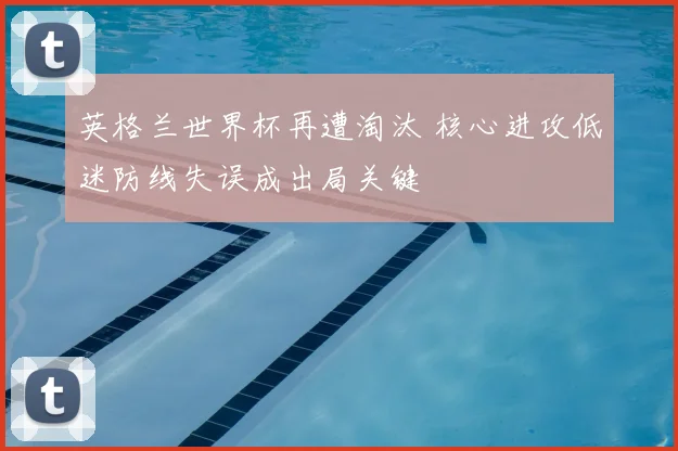 英格兰世界杯再遭淘汰 核心进攻低迷防线失误成出局关键