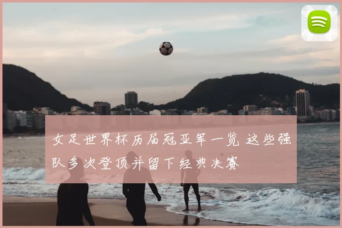 女足世界杯历届冠亚军一览 这些强队多次登顶并留下经典决赛