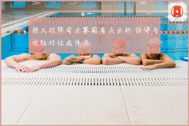 热火对阵奇才赛前看点分析 伤停与攻防对位成焦点