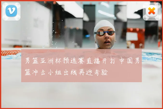 男篮亚洲杯预选赛直播开打 中国男篮冲击小组出线再迎考验
