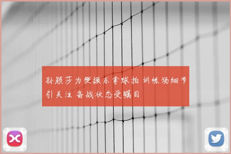 孙颖莎为樊振东拿球拍 训练场细节引关注 备战状态受瞩目