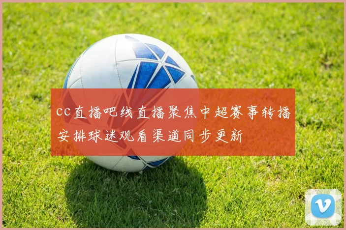 cc直播吧线直播聚焦中超赛事转播安排球迷观看渠道同步更新